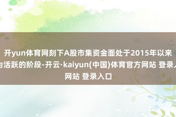 开yun体育网刻下A股市集资金面处于2015年以来最为活跃的阶段-开云·kaiyun(中国)体育官方网站 登录入口