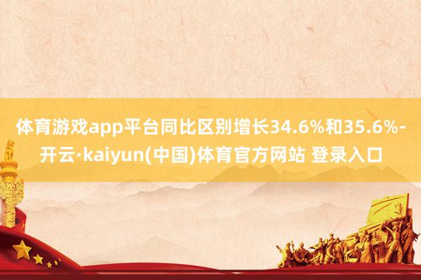 体育游戏app平台同比区别增长34.6%和35.6%-开云·kaiyun(中国)体育官方网站 登录入口