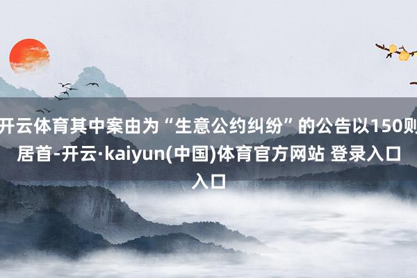 开云体育其中案由为“生意公约纠纷”的公告以150则居首-开云·kaiyun(中国)体育官方网站 登录入口