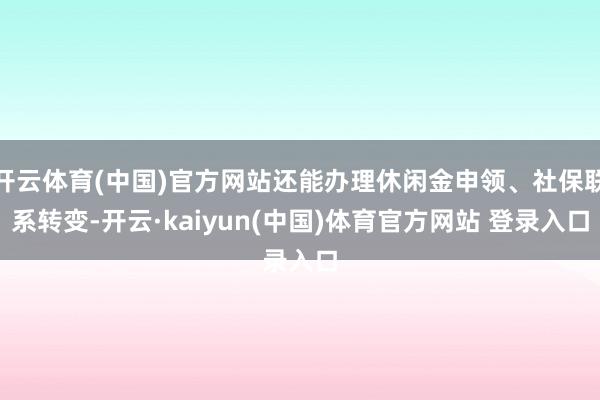 开云体育(中国)官方网站还能办理休闲金申领、社保联系转变-开云·kaiyun(中国)体育官方网站 登录入口