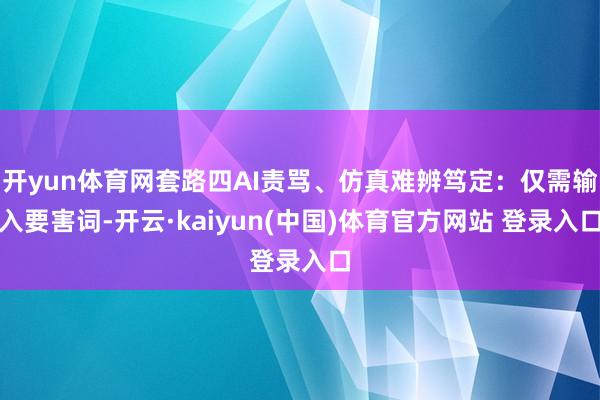 开yun体育网套路四AI责骂、仿真难辨笃定：仅需输入要害词-开云·kaiyun(中国)体育官方网站 登录入口