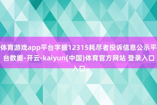 体育游戏app平台字据12315耗尽者投诉信息公示平台数据-开云·kaiyun(中国)体育官方网站 登录入口