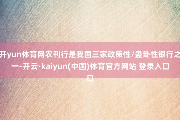 开yun体育网农刊行是我国三家政策性/蛊卦性银行之一-开云·kaiyun(中国)体育官方网站 登录入口