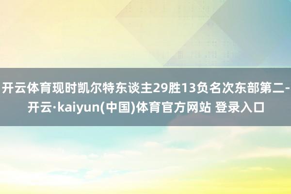 开云体育现时凯尔特东谈主29胜13负名次东部第二-开云·kaiyun(中国)体育官方网站 登录入口