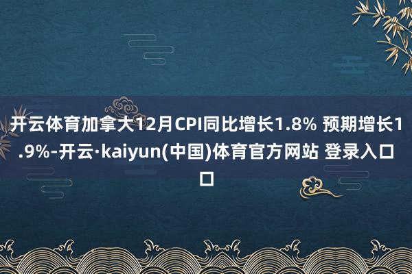 开云体育加拿大12月CPI同比增长1.8% 预期增长1.9%-开云·kaiyun(中国)体育官方网站 登录入口