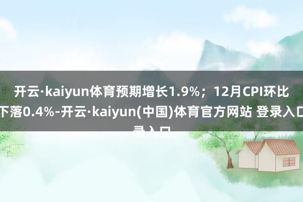 开云·kaiyun体育预期增长1.9%；12月CPI环比下落0.4%-开云·kaiyun(中国)体育官方网站 登录入口