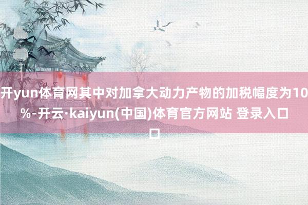 开yun体育网其中对加拿大动力产物的加税幅度为10%-开云·kaiyun(中国)体育官方网站 登录入口